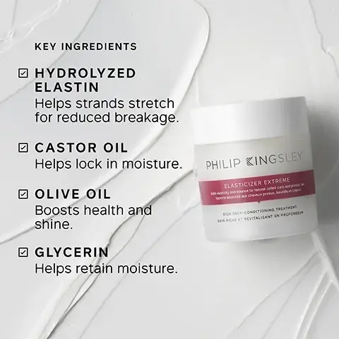 Image 1 - Image shows a jar of Philip Kingsley Elasticizer Extreme on a textured background with the following key ingredient list: Hydrolyzed Elastin helps strands stretch for reduced breakage, Castor Oil helps lock in moisture, Olive Oil boosts health and shine, Glycerin helps retain moisture.
Image 10 - A container of Philip Kingsley Elasticizer Extreme is surrounded by white fabric, with instructions for use including icons and text that read: apply to damp hair before shampooing, apply to mid-lengths and ends, cover with shower cap or towel, leave for 20 minutes, rinse and follow with shampoo and conditioner.
Image 2 - A smiling woman with curly hair is shown on the left side, and on the right side are three key benefits listed: clinically proven to reduce breakage after one use, the solution to stronger, healthier-looking hair, and intensely rehydrates fragile hair and redefines curls.
Image 3 - The image shows two side-by-side views of a woman’s hair; the left side displays frizzy, unstyled curls labeled Before, and the right side shows smooth, well-defined curls labeled After.
Image 4 - A woman with dark skin and a white towel wrapped around her hair is smiling gently with her eyes closed, and the image features text that reads Trichologist Tip: After applying Elasticizer, wrap hair in a warm towel. The heat created helps lift the cuticles, allowing the treatment to penetrate more effectively.
Image 5 - Image of two hair care product containers, one prominently labeled ELASTICIZER EXTREME with the brand name PHILIP KINGSLEY, alongside text that states CLINICALLY PROVEN to reduce breakage after one use, 100% reported hair felt DEEPLY MOISTURISED, and 96% reported hair felt MORE RESILIENT.
Image 6 - A hand holds a jar of Philip Kingsley Elasticizer Extreme with a creamy product displayed on top, accompanied by a quote about improved hair manageability, bounciness of curls, and shininess.
Image 9 - Image shows three circular images of key ingredients surrounded by a pink background: castor oil with seeds, olive oil with green olives, and hydrolyzed elastin with textured strands, with text labeling each ingredient and their benefits.