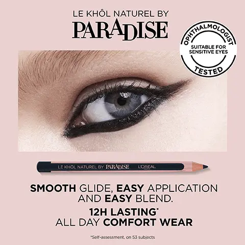 Image 1, 3 NATURAL SHADES PARADISE PARARISE PARADISE Image 2, LE KHÔL NATUREL BY PARADISE LOGIST SUITABLE FOR SENSITIVE EYES TESTED LE KHOL NATUREL BY PARADISE L'OREAL SMOOTH GLIDE, EASY APPLICATION AND EASY BLEND. 12H LASTING* ALL DAY COMFORT WEAR "Self-assessment, on 53 subjects Image 3, L'ORÉAL PARIS 100% NATURAL-ORIGIN INGREDIENTS FORMULATED WITH SHEA BUTTER JOJOBA OIL Image 4, BEFORE STEP 1: LE KHÔL NATUREL BY PARADISE TAKE YOUR EYES TO PARADISE LE KHOL NATUREL BY PARADISE JISV PARADISE — STEP 2: LASH PARADISE MASCARA