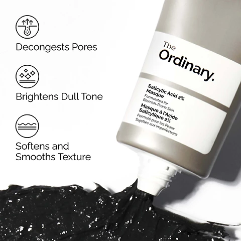 Image 1 - A grey tube of The Ordinary Salicylic Acid 2% Masque is shown squeezing out a thick black mask onto a white surface, with text on the left listing product benefits: Decongests Pores, Brightens Dull Tone, and Softens and Smooths Texture, and text on the tube label that reads The Ordinary. Salicylic Acid 2% Masque Formulated for Blemish-Prone Skin Masque à lAcide Salicylique 2% Formulé pour les Peaux Sujettes aux Imperfections. Image 2 - A person with dark skin applies a black face mask to their cheek with their fingers, next to text bubbles that read: Boosts Radiance, Targets Excess Oil, Clarifies Blemish-Prone Skin. Image 3 - The image shows a black beauty product swatch on the right with lines pointing to text descriptions on the left, detailing Key ingredients in Salicylic Acid 2% Masque: Salicylic Acid 2% Targets pore congestion to deeply cleanse skin. Clay (Kaolin) Absorbs excess oils to refresh skin. Charcoal Powder Absorbs impurities to boost radiance. Image 4 - The image displays a three-step clarifying skincare regimen for oily, blemish-prone skin from The Ordinary, featuring PREP with Glucoside Foaming Cleanser which cleanses skin and improves skin clarity; TREAT with Salicylic Acid 2% Masque which decongests pores while smoothing skin texture, and Niacinamide 10% + Zinc 1% which reduces excess oil and boosts radiance; and SEAL with Natural Moisturizing Factors + Beta Glucan, a lightweight gel moisturizer for all-day hydration.