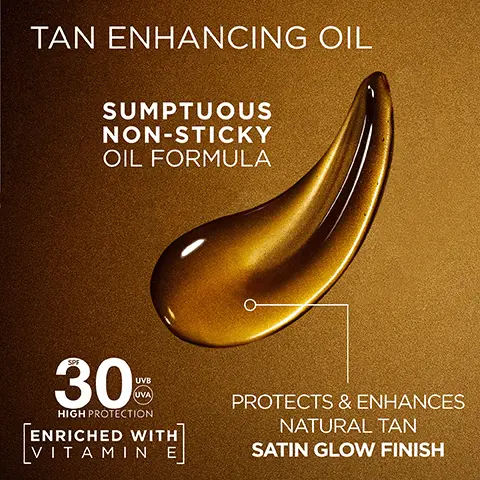 Image 1, TAN ENHANCING OIL SUMPTUOUS NON-STICKY OIL FORMULA 30% UVB UVA HIGH PROTECTION ENRICHED WITH VITAMIN EJ PROTECTS & ENHANCES NATURAL TAN SATIN GLOW FINISH Image 2, HIGH UV PROTECTION SPF 30 HIGH PROTECTION WATER RESISTANT AGAINST UVB, UVA GARNIER AMBRE SOLAIRE IDEAL bronze TAN ENHANCING OIL 30% HON PROTECTION TRIPLE ACTION SAND RESISTANT TAN ENHANCING SWEAT RESISTANT Image 3, NON-STICKY. LIGHTWEIGHT FEEL. UNIFORM & GLOWING TAN PROTECT AGAINST SUN INDUCED SKIN AGEING VEGAN Cruelty Free INTERNATIONAL FORMULA' Image 4, RECOGNISING RESEARCH FOUN IN GARNIER'S NOI SKINCARE INTO A BEAUTIFUL TAN DESERVES HIGH PROTECTION Image 5, CHOOSE YOUR IDEAL BRONZE MILK-IN-SPRAY SPF30 TAN ENHANCING OIL SPF30 GARNIER AMBRE SOLAIRE IDEAL bronze MLK-IN-SPRAY 30 CARNIOR AMBRE SOLAIRE IDEAL bronze TAN ENHANCING OIL 30% PROTECTS & HYDRATES SKIN SILKY SOFT FINISH PROTECTS & ENHANCES NATURAL TAN SATIN GLOW FINISH Image 6, IDEAL bronze A BEAUTIFUL TAN DESERVES HIGH PROTECTION CHOOSE YOURS GARNIER AMBRE SOLAIRE IDEAL bronze TAN ENHANCING OF 15 GARNIOR AMBRE SOLAIRE GARNGR AMBRE SOLAIRE IDEAL bronze NVISIBLE SPRAY 30 IDEAL bronze MLK-IN SPRAY 30 GARNIOR AMBRE SOLAIRE IDEAL bronze ALOCHOP 50