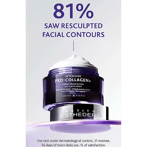 Image 1, 81% SAW RESCULPTED FACIAL CONTOURS INTENSIVE PRO-COLLAGEN+ CREME VISAGE & COU FACE & NECK CREAM Perte de fermeté-Relichement cutané Lack of firms Core first. in sagging NAOS INSTITUT ESTHEDERM Use test under dermatological control, 31 women, 56 days of twice daily use, % of satisfaction. Image 2, 94% SAW FIRMER SKIN NSTITUT ESTHEDERM INTENSIVE PRO-COLLAGEN+ CRÈME VISAGE & COU FACE & NECK CREAM Perte de fermeté-Relichement cutané Lack of firmness-Skin sagging Care first. NAOS Use test under dermatological control, 31 women, 56 days of twice daily use, % of satisfaction. Image 3, INSTITUT ESTHEDERM INTENSIVE PRO-COLLAGEN+ CRÈME VISAGE & COU FACE & NECK CREAM Perte de fermeté - Relâchement cutané Lack of firmness-Skin sagging Core firs NAOS CLINICALLY PROVEN EFFECTIVENESS AND VISIBLE RESULTS! +43% +52% +40% FIRMER SKIN* TIGHTENED EFFECT* SKIN ELASTICITY ** Use test under dermatological control, 31 women, 47-70 yo, average age 62, 56 days of twice daily use. "Clinical scoring **Cutometer