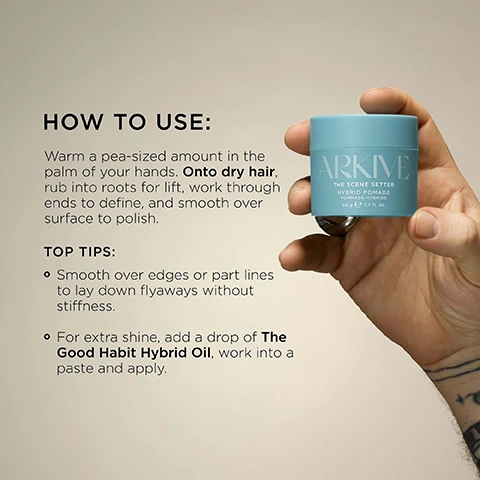 Image 3 - A hand holds a teal ARKIVE THE SCENE SETTER HYBRID POMADE container with 50 g e 1.7 fl. oz. listed, alongside instructions HOW TO USE: Warm a pea-sized amount in the palm of your hands. Onto dry hair, rub into roots for lift, work through ends to define, and smooth over surface to polish. TOP TIPS: Smooth over edges or part lines to lay down flyaways without stiffness. For extra shine, add a drop of The Good Habit Hybrid Oil, work into a paste and apply. Image 4 - A light blue jar of Arkive The Scene Setter Hybrid Pomade sits on a light pink marble surface next to a green ceramic pot, with text annotations stating Kaolin adds touchable grip for matte, lived-in texture, Natural Plant Waxes for structure, hold & definition, and Baobab Protein promotes strength & elasticity, and the jar label also reads Pommade Hybride 50 g e 1.7 Oz. (US). Image 6 - A flat lay image features two red tomatoes, honeysuckle flowers, red currants, and a rhubarb stalk on a light background, with the text SMELLS LIKE: NO ONE ELSIE A fresh and elevated fragrance inspired by Adams grandmothers English greenhouse. HEAD NOTES RHUBARB TOMATO LEAF HEART NOTES HONEYSUCKLE REDCURRANT GROUND NOTES VETIVER INCENSE. Image 7 - A light blue jar of Arkive The Scene Setter Hybrid Pomade, also labeled Pommade Hybride, 50 g e 1.7 Oz. (US) by Adam Reed, is angled on a light brown surface scattered with whole almonds and shredded white flakes, with additional text and icons stating MADE WITHOUT: ALUMINIUM, AMMONIA, LACTOSE, LATEX, MINERAL OIL, PARABENS, SILICONE, SULPHATE, GLUTEN, TALC, and featuring symbols for VEGAN, Certified B Corporation, MADE WITH RECYCLED CONTENT, Cruelty Free INTERNATIONAL, and AWARD WINNING.
