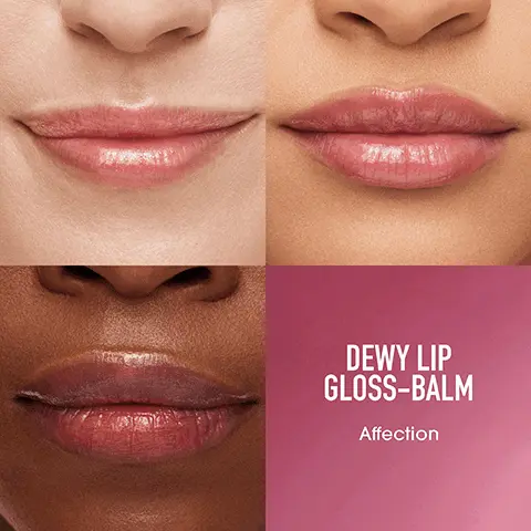 DEWY LIP GLOSS-BALM Affection. Dream, Hope, Strength, Affection, Soul, Devotion, Grateful, Friendship. MEADOWFOAM SEED OIL, Antioxidant rich to help keep lips soft and supple. SESAME SEED EXTRACT Helps moisturize and smooth the look of lips. SEA BUCKTHORN OIL Keeps lips feeling nourished and moisturized, never sticky. Lips look softer and healthier IN JUST ONE WEEK. Lips feel hydrated for 24HRS. Clinically proven to DELIVER 8HR CONTINUOUS SHINE. Based on a clinical test by an independent lab, based on a consumer test of 34 people. 100% ALUMINIUM PACKAGING. CURBSIDE RECYCLABLE.