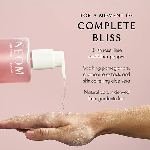 Image 1 - A bottle of NEOM Wellbeing product is shown above a hand as it dispenses a clear liquid, with text beside it that reads FOR A MOMENT OF COMPLETE BLISS Blush rose, lime and black pepper Soothing pomegranate, chamomile extracts and skin-softening aloe vera Natural colour derived from gardenia fruit.
Image 2 - Image of a pink recyclable hand wash bottle with a pump and a refill pouch, accompanied by text stating 100% recyclable bottle designed to be refilled and reused and 100% natural fragrances that turn everyday moments into a wellbeing experience.
Image 3 - The image features a soft pink background with bubbles and text that reads 89% said it helps them to enjoy a moment of calm followed by a small note stating *Independent blind consumer study on 66 people, after initial use over 2 weeks.